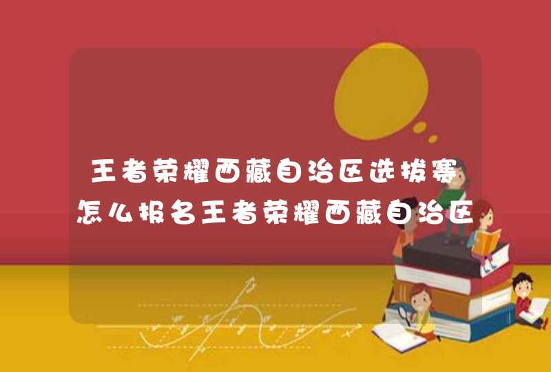 王者荣耀西藏自治区选拔赛怎么报名王者荣耀西藏自治区选拔赛报名方法,第1张