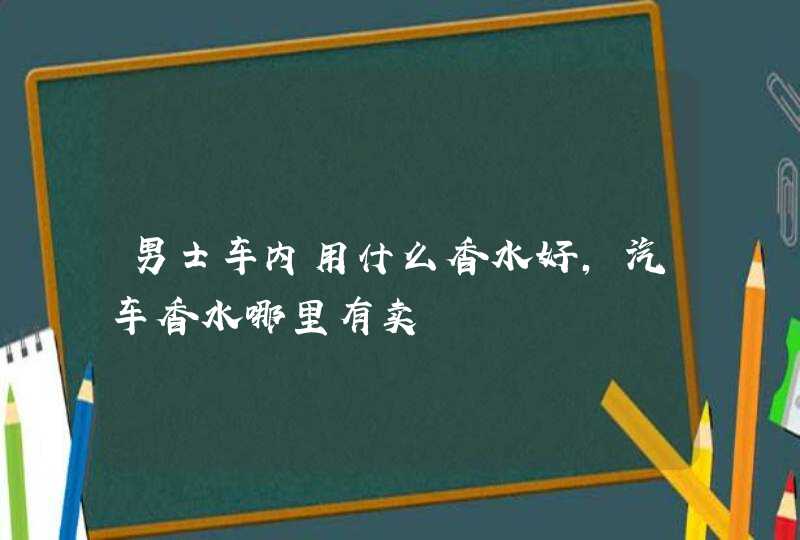 男士车内用什么香水好，汽车香水哪里有卖,第1张