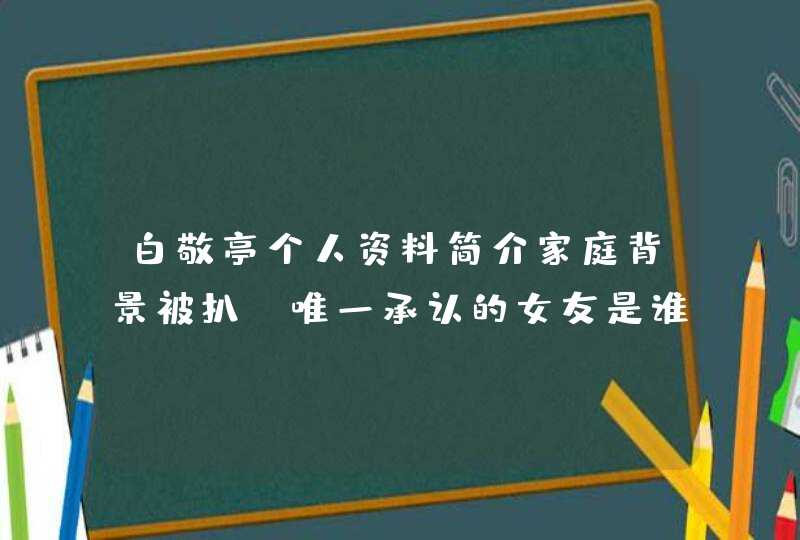 白敬亭个人资料简介家庭背景被扒 唯一承认的女友是谁,第1张