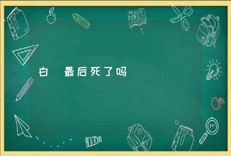 白玦最后死了吗,第1张