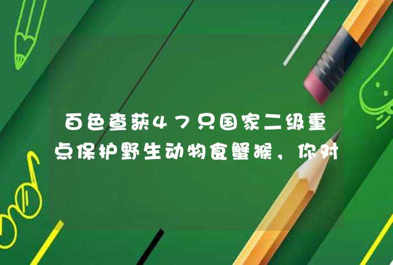 百色查获47只国家二级重点保护野生动物食蟹猴，你对该野生动物有何了解？,第1张