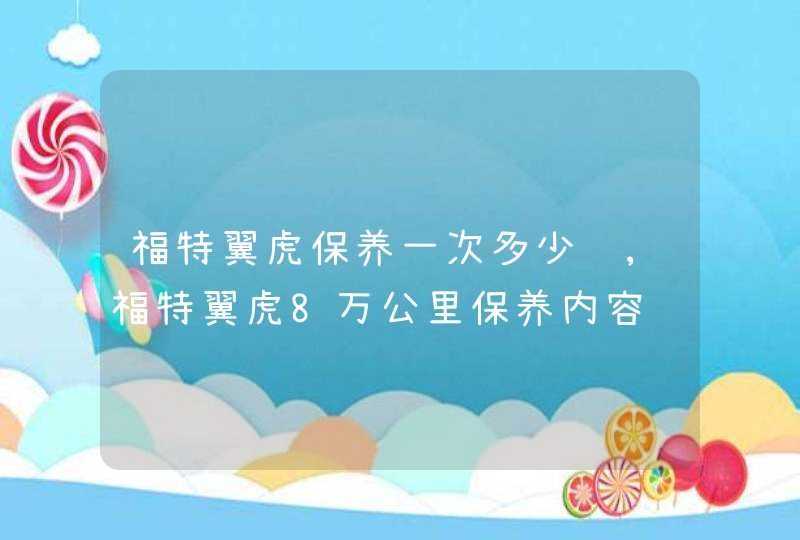 福特翼虎保养一次多少钱,福特翼虎8万公里保养内容,第1张