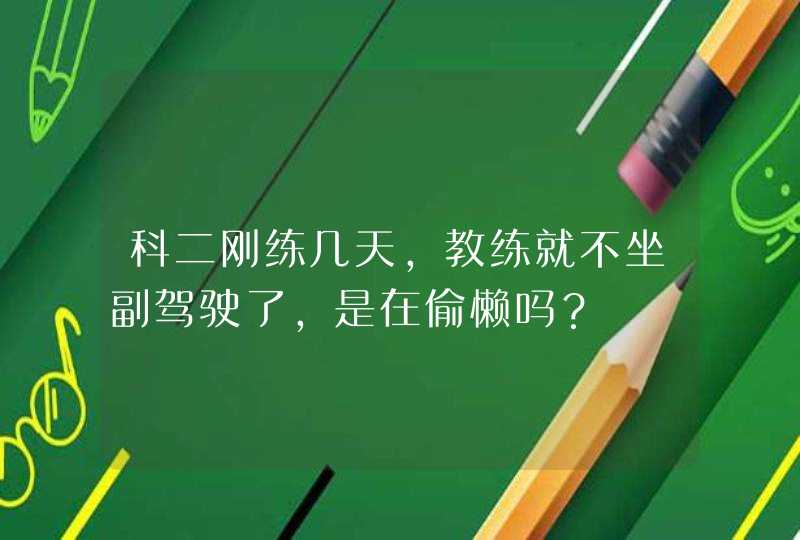 科二刚练几天，教练就不坐副驾驶了，是在偷懒吗？,第1张