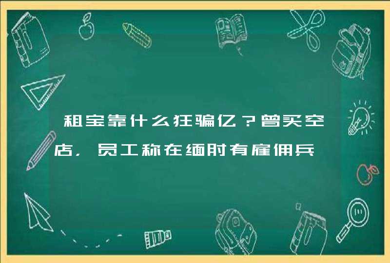 租宝靠什么狂骗亿？曾买空店，员工称在缅甸有雇佣兵,第1张