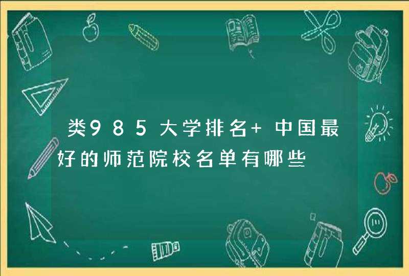 类985大学排名 中国最好的师范院校名单有哪些,第1张