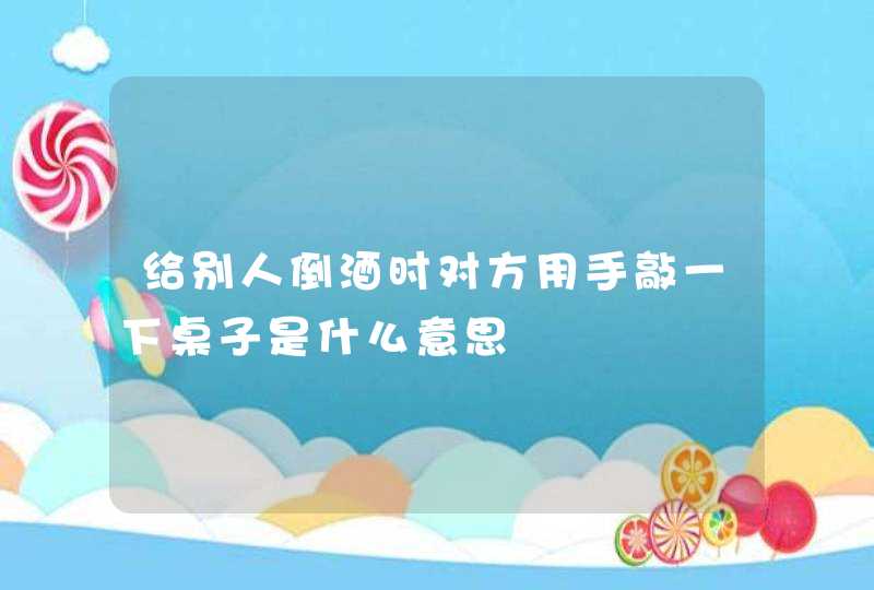 给别人倒酒时对方用手敲一下桌子是什么意思,第1张