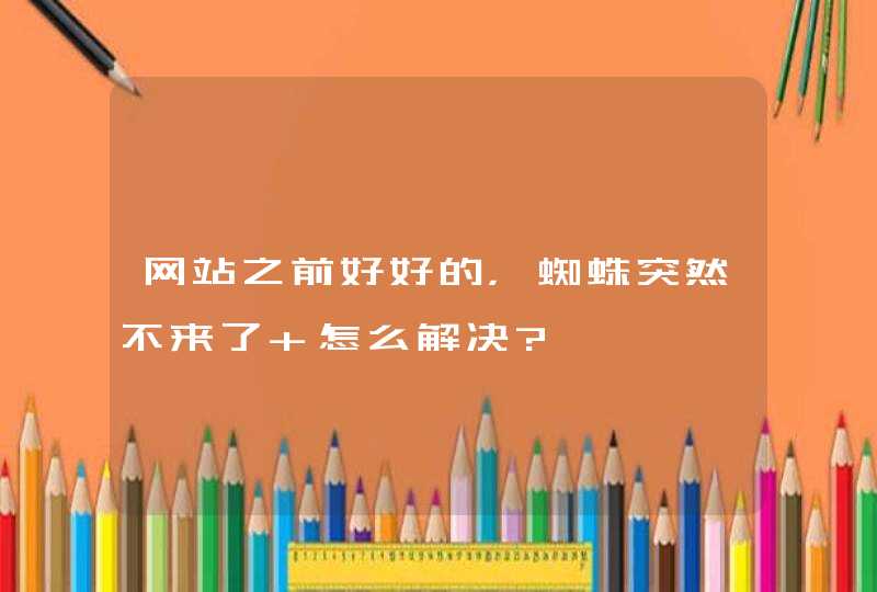 网站之前好好的，蜘蛛突然不来了 怎么解决?,第1张