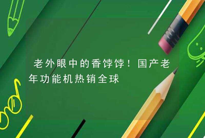 老外眼中的香饽饽！国产老年功能机热销全球,第1张