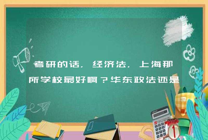 考研的话，经济法，上海那所学校最好啊？华东政法还是复旦大学？？作为要求：专业：经济法。城市：上海。,第1张
