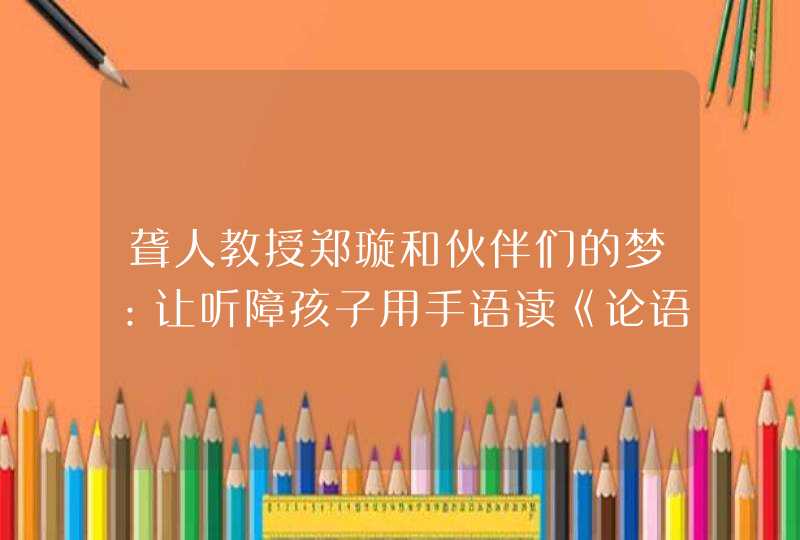聋人教授郑璇和伙伴们的梦：让听障孩子用手语读《论语》诵唐诗,第1张