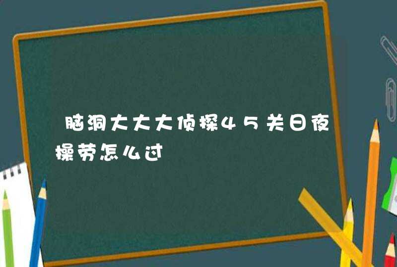 脑洞大大大侦探45关日夜操劳怎么过,第1张