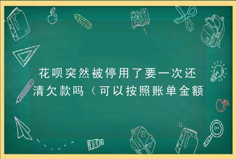 花呗突然被停用了要一次还清欠款吗（可以按照账单金额来还款）,第1张