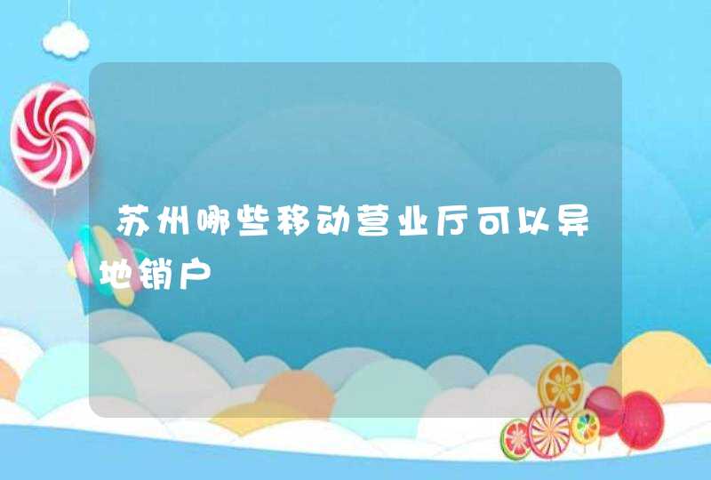 苏州哪些移动营业厅可以异地销户,第1张