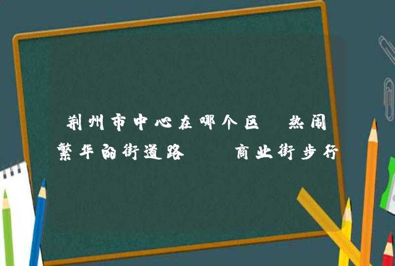 荆州市中心在哪个区？热闹繁华的街道路段，商业街步行街之类的,第1张