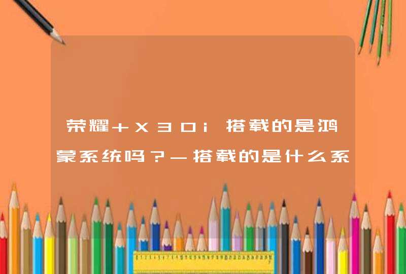 荣耀 X30i搭载的是鸿蒙系统吗？-搭载的是什么系统？,第1张