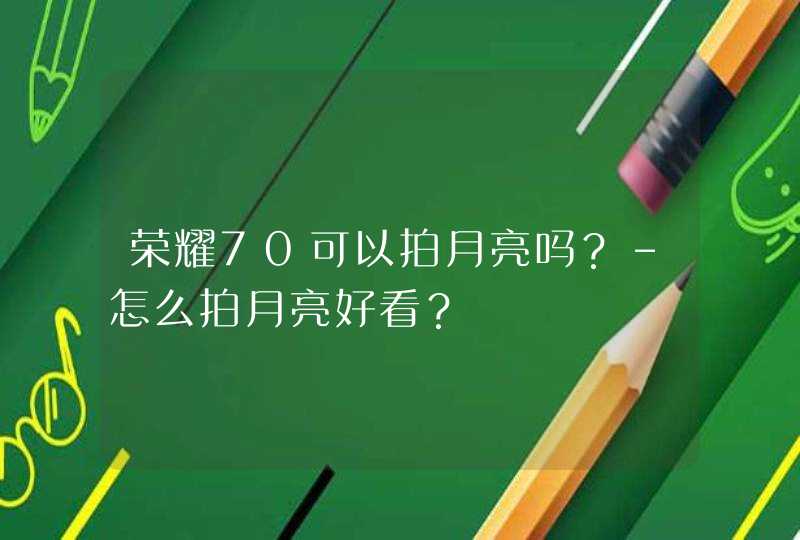 荣耀70可以拍月亮吗？-怎么拍月亮好看？,第1张