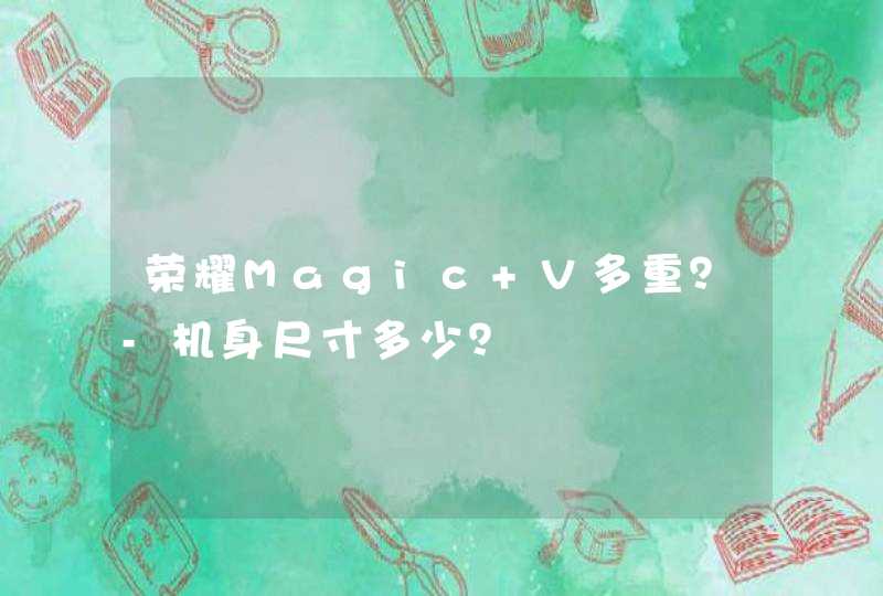 荣耀Magic V多重？-机身尺寸多少？,第1张