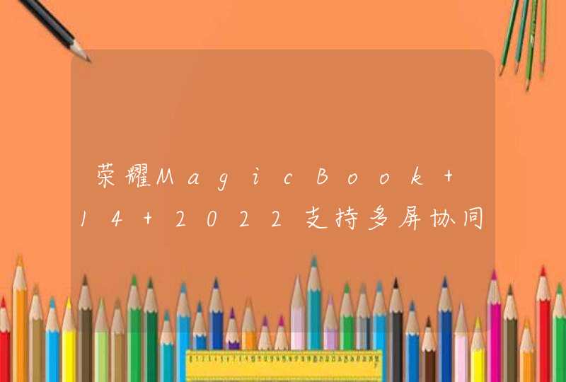 荣耀MagicBook 14 2022支持多屏协同吗？-有什么优势？,第1张