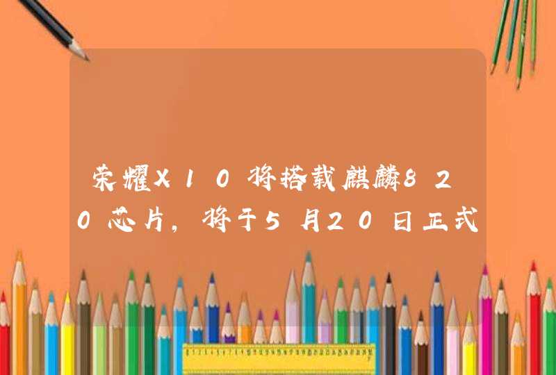 荣耀X10将搭载麒麟820芯片，将于5月20日正式发布,第1张