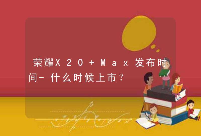 荣耀X20 Max发布时间-什么时候上市？,第1张