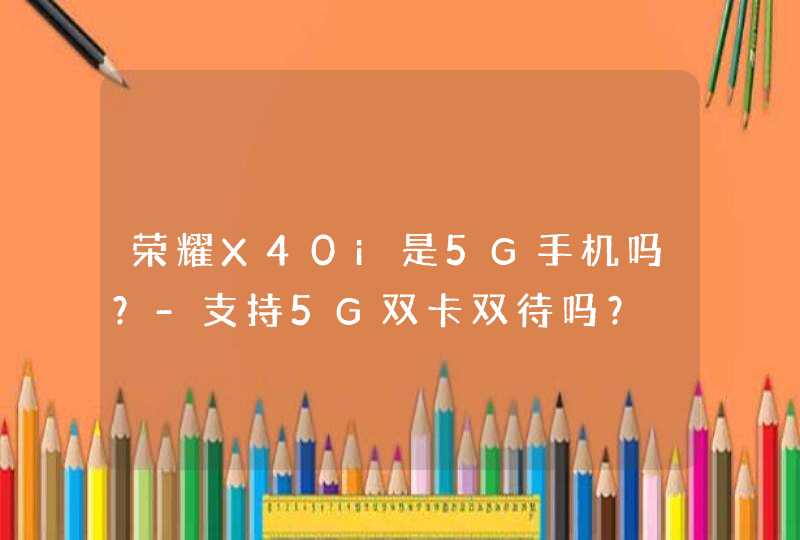 荣耀X40i是5G手机吗？-支持5G双卡双待吗？,第1张