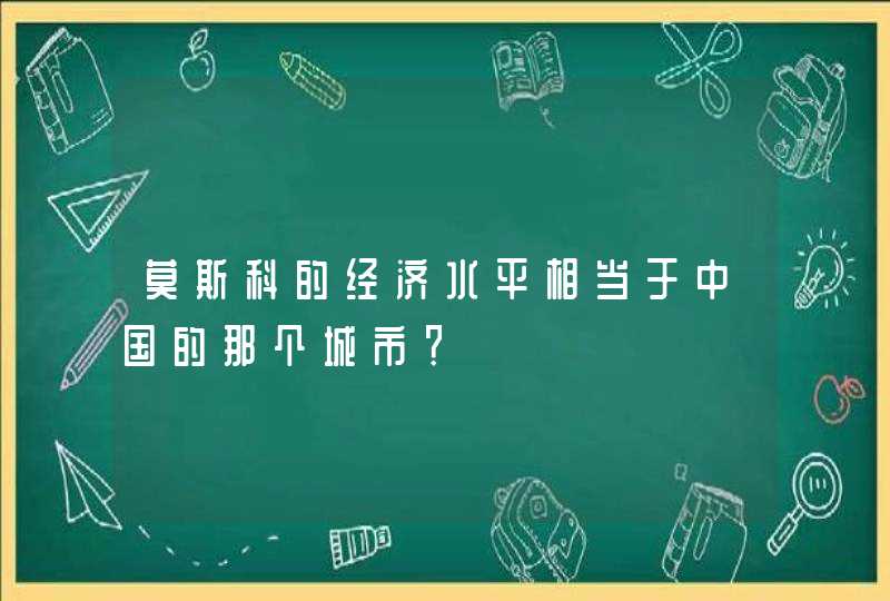 莫斯科的经济水平相当于中国的那个城市？,第1张