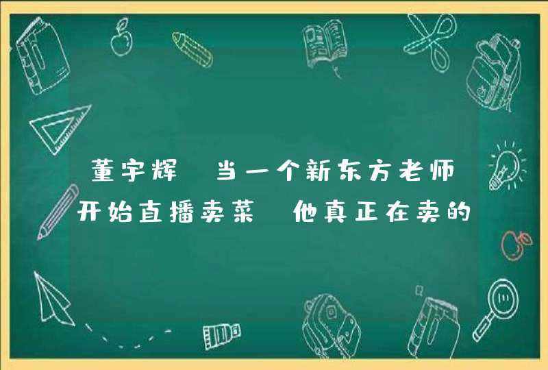 董宇辉：当一个新东方老师开始直播卖菜，他真正在卖的是什么？,第1张