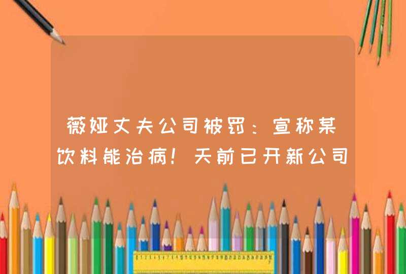 薇娅丈夫公司被罚：宣称某饮料能治病！天前已开新公司继续带货,第1张