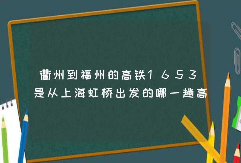 衢州到福州的高铁1653是从上海虹桥出发的哪一趟高铁,第1张