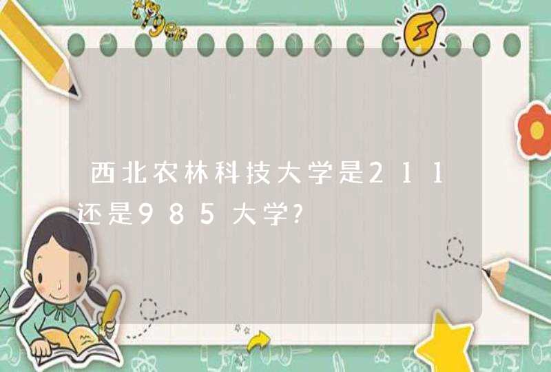 西北农林科技大学是211还是985大学?,第1张