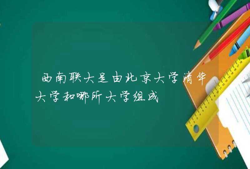 西南联大是由北京大学清华大学和哪所大学组成,第1张