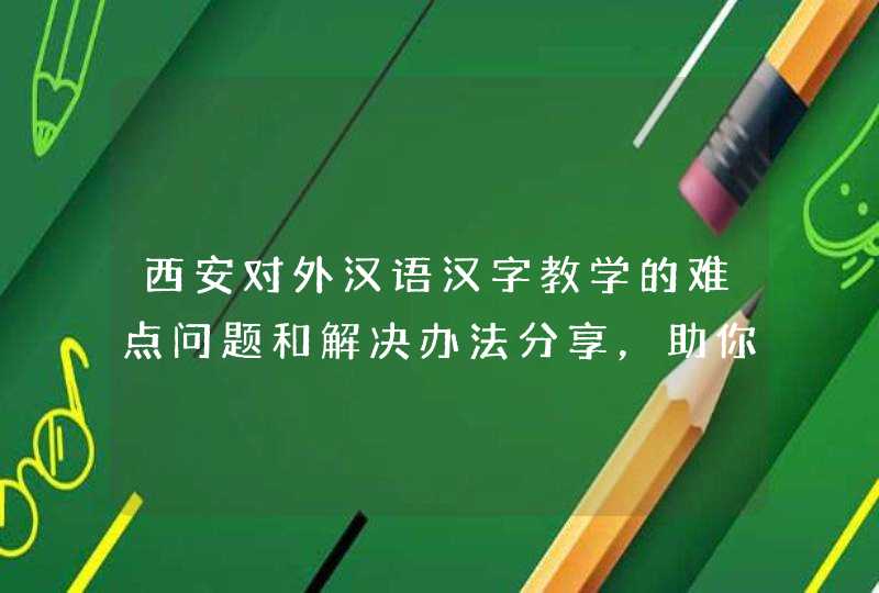 西安对外汉语汉字教学的难点问题和解决办法分享，助你掌握一口流利中文,第1张