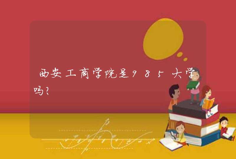 西安工商学院是985大学吗？,第1张