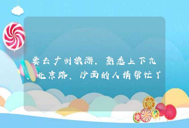 要去广州旅游，熟悉上下九、北京路、沙面的人请帮忙丫O(∩_∩)O哈哈~,第1张
