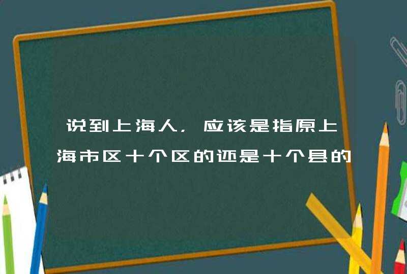 说到上海人，应该是指原上海市区十个区的还是十个县的居民？十县是解放后划归上海的？,第1张