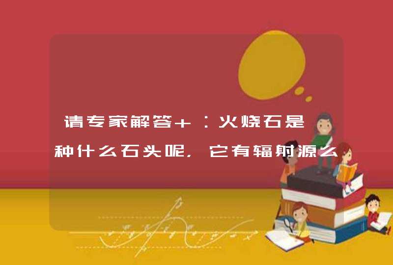 请专家解答 ：火烧石是一种什么石头呢，它有辐射源么这种石头用作家装上面会给人们带来辐射么,第1张