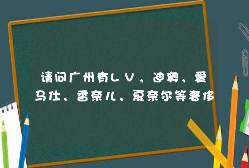 请问广州有LV，迪奥，爱马仕，香奈儿，夏奈尔等奢侈品的专卖店吗？具体在哪？谢谢。,第1张