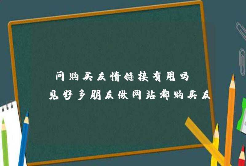 请问购买友情链接有用吗？？见好多朋友做网站都购买友情链接 而且还是大量的,第1张