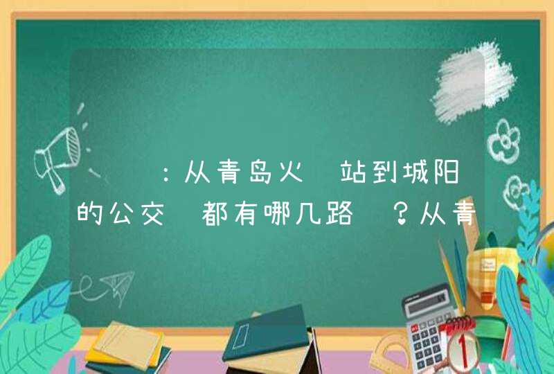 请问：从青岛火车站到城阳的公交车都有哪几路车？从青岛火车站回城阳的公交车最晚是几点？谢谢！,第1张