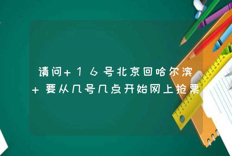 请问 16号北京回哈尔滨 要从几号几点开始网上抢票呢,第1张