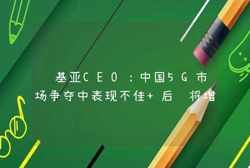 诺基亚CEO：中国5G市场争夺中表现不佳 后续将增加关注,第1张