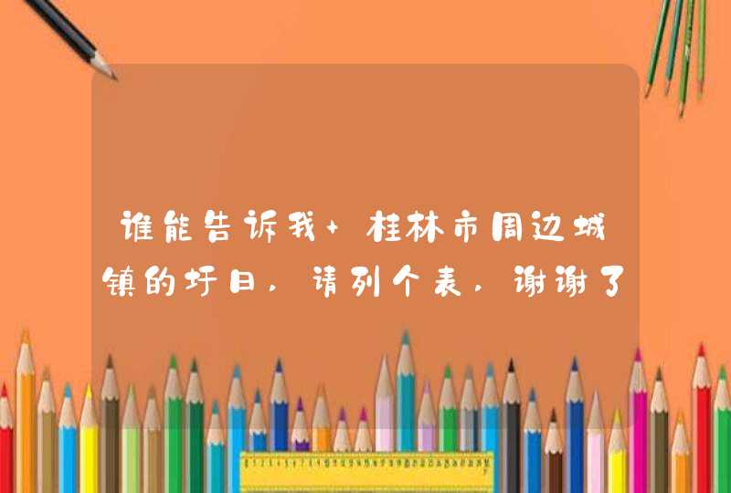 谁能告诉我 桂林市周边城镇的圩日,请列个表,谢谢了,第1张