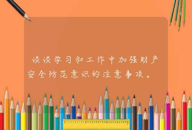 谈谈学习和工作中加强财产安全防范意识的注意事项。,第1张