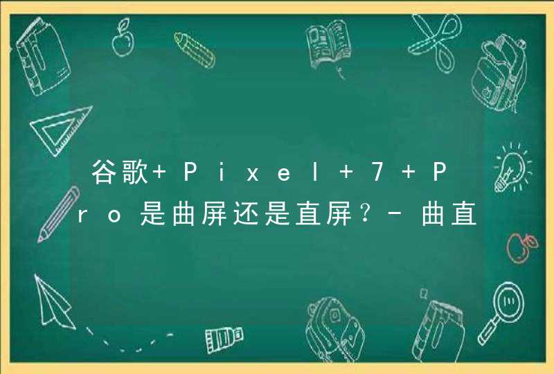 谷歌 Pixel 7 Pro是曲屏还是直屏？-曲直屏有什么区别？,第1张