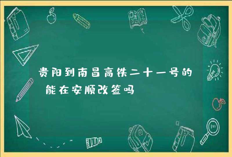 贵阳到南昌高铁二十一号的,能在安顺改签吗?,第1张