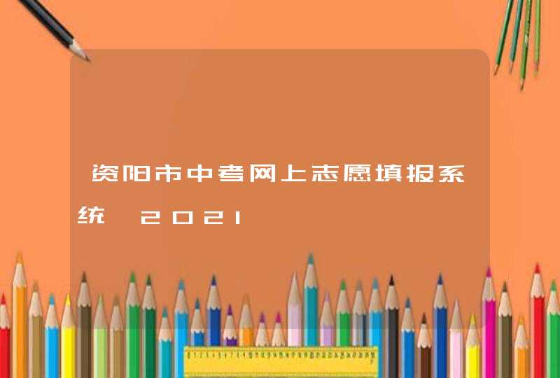 资阳市中考网上志愿填报系统【2021】,第1张