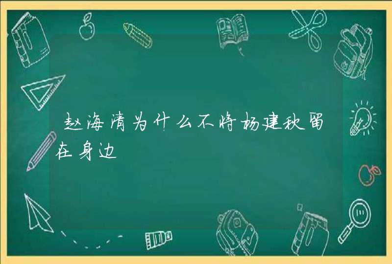 赵海清为什么不将杨建秋留在身边,第1张