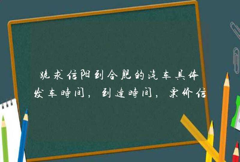 跪求信阳到合肥的汽车具体发车时间，到达时间，票价信息，越详细越好！！！！,第1张