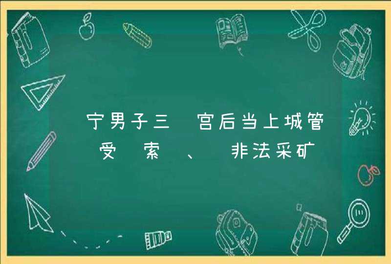 辽宁男子三进宫后当上城管队长受贿索贿、还非法采矿,第1张