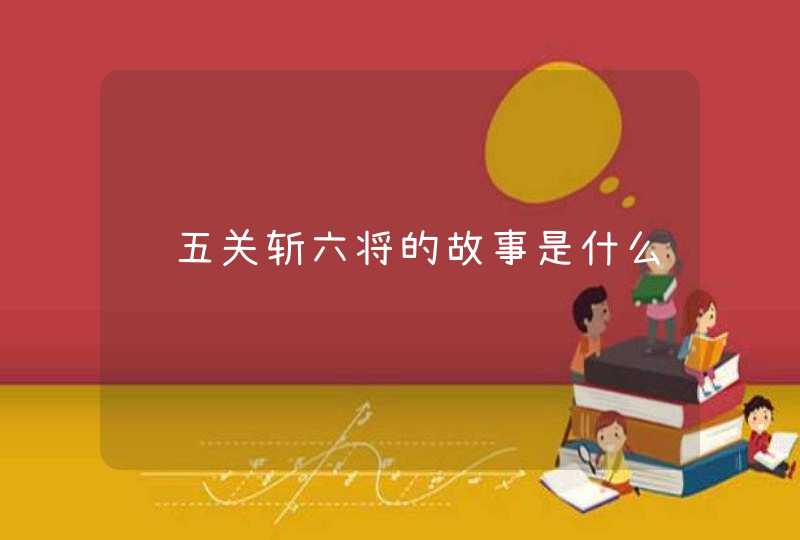 过五关斩六将的故事是什么,第1张